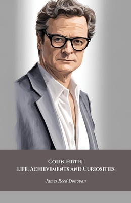 Colin Firth: Life, Achievements and Curiosities: The official tribute to the British icon of style and cinematic talent - James Reed Donovan
