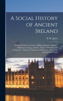 A Social History of Ancient Ireland: Treating of the Government, Military System, and Law; Religion, Learning, and Art; Trades, Industries, and Commer - P. W. (patrick Weston) 1827-1 Joyce