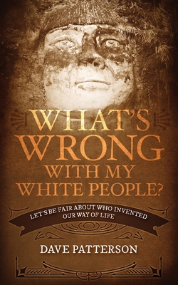 What's Wrong With My White People?: Let's Be Fair About Who Invented Our Way of Life - Dave Patterson