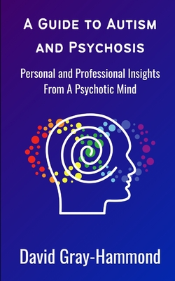 A Guide to Autism and Psychosis: Personal and Professional Insights From A Psychotic Mind - David Gray-hammond