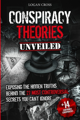 Conspiracy Theories Unveiled: Exposing the Hidden Truths Behind the 27 Most Controversial Secrets You Can't Ignore - Logan Cross