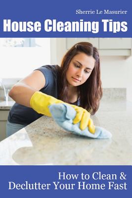 House Cleaning Tips: How to Clean and Declutter Your Home Fast - Sherrie Le Masurier