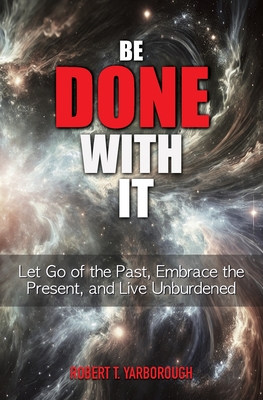 Be Done With It: Let Go of the Past, Embrace the Present, and Live Unburdened - Robert T. Yarborough