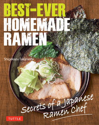 Best-Ever Homemade Ramen: Secrets of a Japanese Ramen Chef - Shigekazu Takanashi