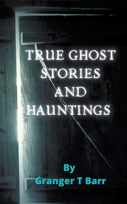 True Ghost Stories and Hauntings - Granger T. Barr