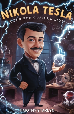 Nikola Tesla Book for Curious Kids: Exploring the Extraordinary Life of the Visionary Who Dreamed of Lighting Up the World - Timothy Starlyn