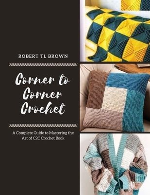 Corner to Corner Crochet: A Complete Guide to Mastering the Art of C2C Crochet Book - Robert Tl Brown