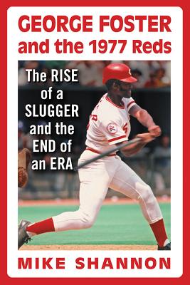 George Foster and the 1977 Reds: The Rise of a Slugger and the End of an Era - Mike Shannon