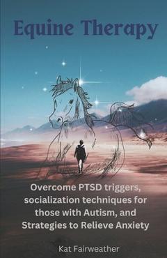 Coperta cărții 'Equine Therapy For PTSD, Autism, and Anxiety: Overcome PTSD triggers, socialization techniques for those with Autism,'