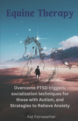 Equine Therapy For PTSD, Autism, and Anxiety: Overcome PTSD triggers, socialization techniques for those with Autism, and strategies to relieve Anxiet - Kat Fairweather