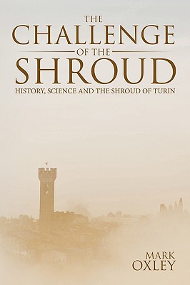 The Challenge of the Shroud: History, Science and the Shroud of Turin - Mark Oxley