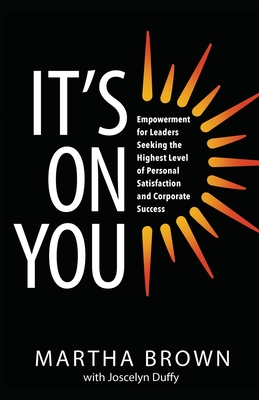It's On You: Empowerment for Leaders Seeking the Highest Level of Personal Satisfaction and Corporate Success - Martha Brown