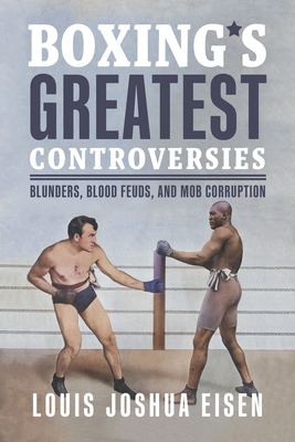 Boxing's Greatest Controversies: Blunders, Blood Feuds, and Mob Corruption - Louis Joshua Eisen