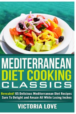 Mediterranean Cooking Classics: Revealed! 65 Delicious Mediterranean Diet Recipes Sure To Delight and Amaze All While Losing Inches - Victoria Love