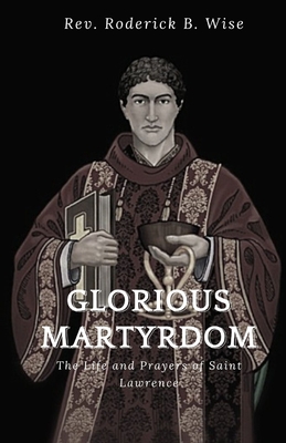 Glorious Martyrdom: The Life and Prayers of Saint Lawrence - Roderick B. Wise