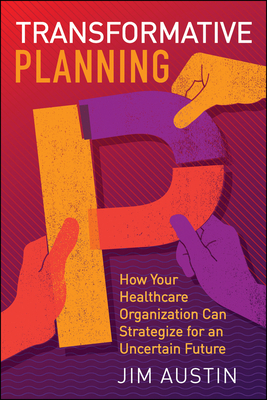 Transformative Planning: How Your Healthcare Organization Can Strategize for an Uncertain Future - Jim Austin