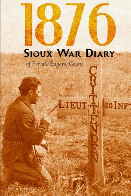 1876 Sioux War Diary of Private Eugene Geant (Expanded, Annotated) - Brian V. Hunt
