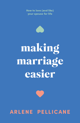 Making Marriage Easier: How to Love (and Like) Your Spouse for Life - Arlene Pellicane