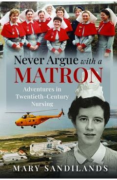 Coperta cărții 'Never Argue with a Matron: Adventures in Twentieth-Century Nursing - Mary Sandilands'