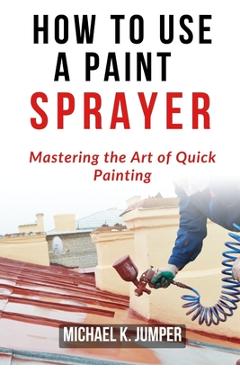 Coperta cărții 'How to Use a Paint Sprayer: Mastering the Art of Quick Painting - Michael K. Jumper'