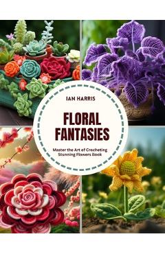 Coperta cărții 'Floral Fantasies: Master the Art of Crocheting Stunning Flowers Book - Ian Harris'