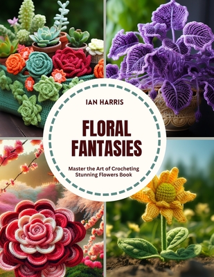 Floral Fantasies: Master the Art of Crocheting Stunning Flowers Book - Ian Harris