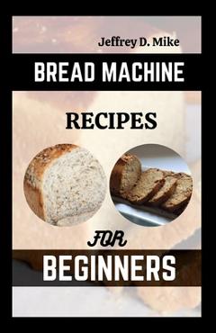 Coperta cărții 'Bread Machine Recipes for Beginners: The Essential Homemade Bread - Jeffrey D. Mike'