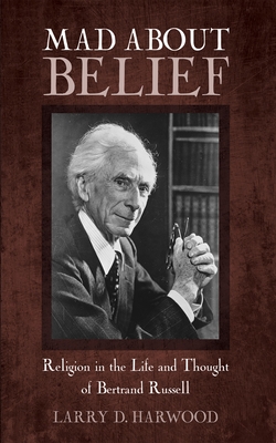 Mad about Belief: Religion in the Life and Thought of Bertrand Russell - Larry D. Harwood