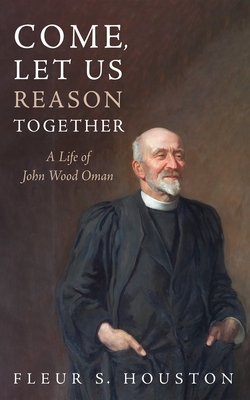 Come, Let Us Reason Together: A Life of John Wood Oman - Fleur S. Houston
