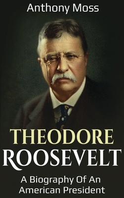 Theodore Roosevelt: A biography of an American President - Anthony Moss