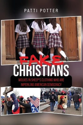 Fake Christians: The Wolves in Sheep's Clothing Who Are Imperiling American Democracy - Patti Potter
