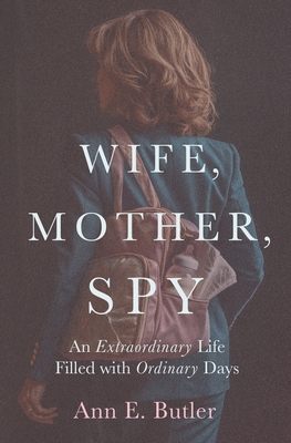 Wife, Mother, Spy - An Extraordinary Life Filled with Ordinary Days - Ann E. Butler