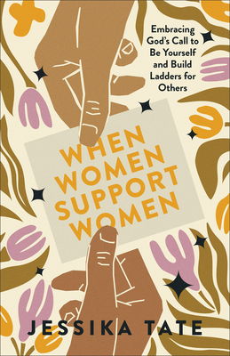 When Women Support Women: Embracing God's Call to Be Yourself and Build Ladders for Others - Jessika Tate