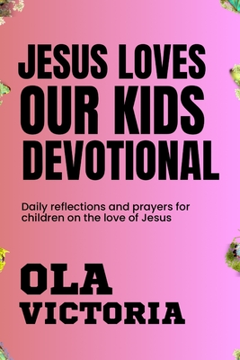 Jesus Loves Our Kids Devotional: Daily reflections and prayers for children on the love of Jesus - Ola Victoria