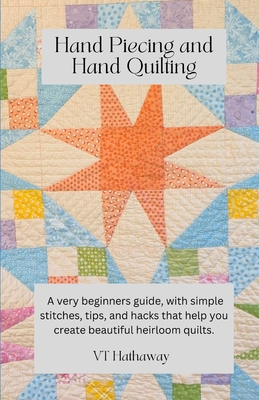 Hand Piecing and Hand Quilting: A very beginners guide, with simple stitches, tips, and hacks that help you create beautiful heirloom quilts. - Valerie Hathaway
