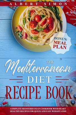 The Mediterranean Diet Recipe Book: Complete Mediterranean Cookbook with Heart Healthy Recipes for Quick and Easy Weight Loss! Bonus: Meal Plan! - Albert Simon