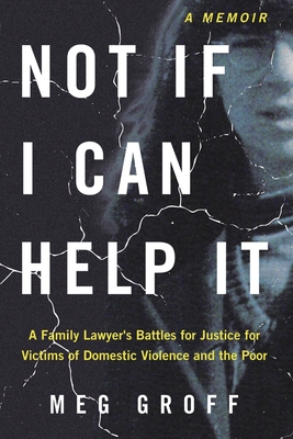Not If I Can Help It: A Family Lawyer's Battles for Justice for Victims of Domestic Violence and the Poor - Meg Groff