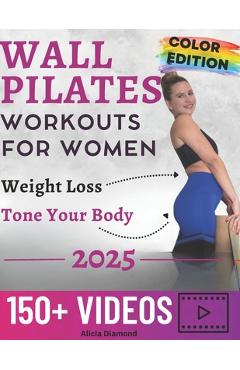 Wall Pilates Workouts for Women: 150+ Step-by-Step Videos and Full-Color Photos to Burn Fat, Sculpt Your Body, and Enhance Flexibility Unlock Your Bes - Alicia Diamond