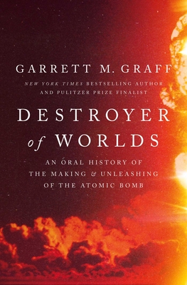Destroyer of Worlds: An Oral History of the Making and Unleashing of the Atomic Bomb - Garrett M. Graff