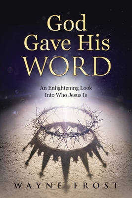 God Gave His WORD: An Enlightening Look Into Who Jesus Is - Wayne Frost