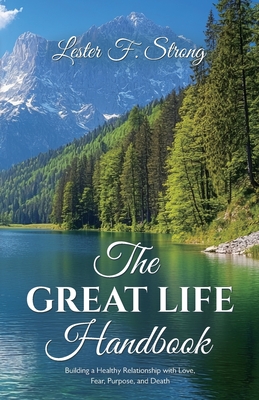 The GREAT LIFE Handbook, Building a Healthy Relationship with Love, Fear, Purpose, and Death - Lester F. Strong