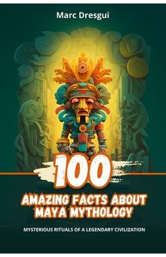 Coperta cărții '100 Amazing Facts about Maya Mythology: Mysterious Rituals of a Legendary Civilization - Marc Dresgui'