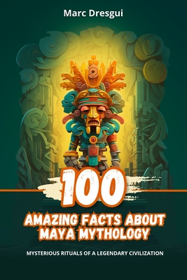 Coperta cărții '100 Amazing Facts about Maya Mythology: Mysterious Rituals of a Legendary Civilization - Marc Dresgui'