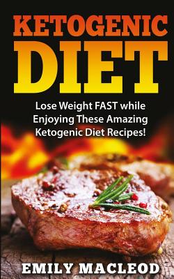 Ketogenic Diet: Lose Weight Fast While Enjoying These Amazing Ketogenic Diet Recipes! Everything You Should Know for Rapid Weight Loss - Emily Macleod