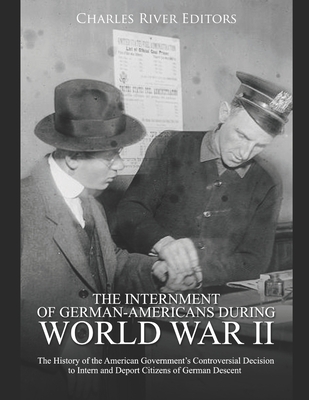 The Internment of German-Americans during World War II: The History of the American Government's Controversial Decision to Intern and Deport Citizens -