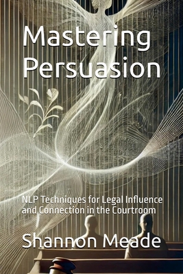 Mastering Persuasion: NLP Techniques for Legal Influence and Connection in the Courtroom - Shannon Meade