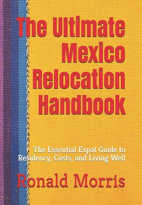 The Ultimate Mexico Relocation Handbook: The Essential Expat Guide to Residency, Costs, and Living Well - Ronald P. Morris