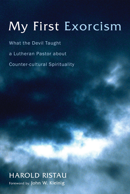 My First Exorcism: What the Devil Taught a Lutheran Pastor about Counter-Cultural Spirituality - Harold Ristau