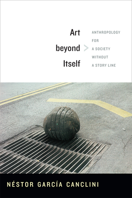 Art beyond Itself: Anthropology for a Society without a Story Line - Néstor García Canclini
