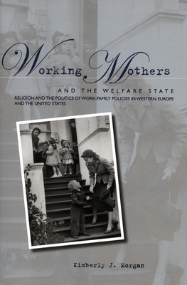 Working Mothers and the Welfare State: Religion and the Politics of Work-Family Policies in Western Europe and the United States - Kimberly J. Morgan